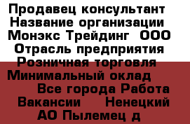 Продавец-консультант › Название организации ­ Монэкс Трейдинг, ООО › Отрасль предприятия ­ Розничная торговля › Минимальный оклад ­ 26 200 - Все города Работа » Вакансии   . Ненецкий АО,Пылемец д.